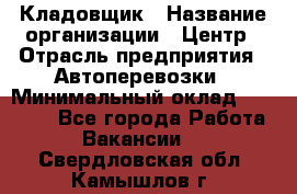 Кладовщик › Название организации ­ Центр › Отрасль предприятия ­ Автоперевозки › Минимальный оклад ­ 40 000 - Все города Работа » Вакансии   . Свердловская обл.,Камышлов г.